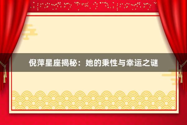 倪萍星座揭秘：她的秉性与幸运之谜