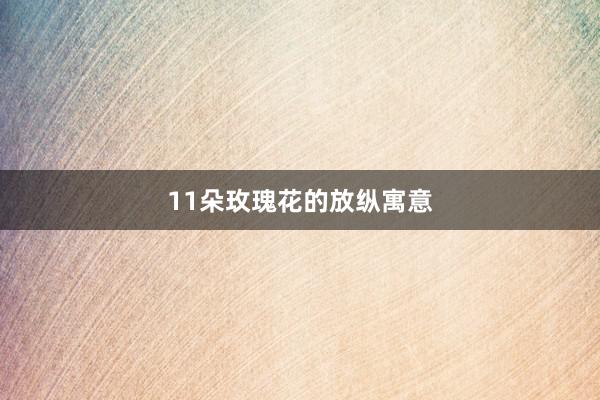 11朵玫瑰花的放纵寓意