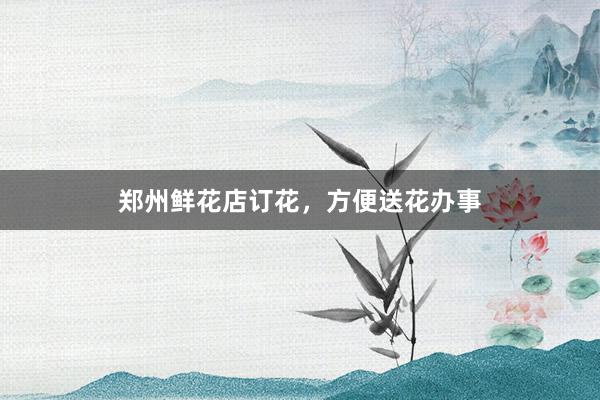 郑州鲜花店订花，方便送花办事