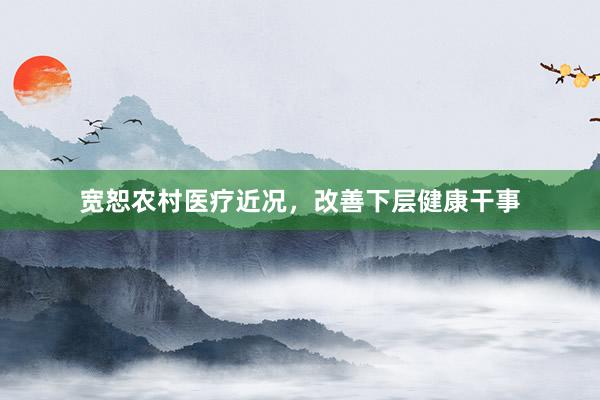 宽恕农村医疗近况，改善下层健康干事