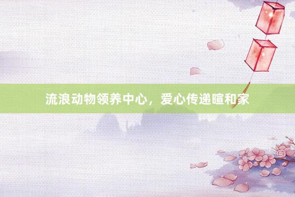 流浪动物领养中心，爱心传递暄和家