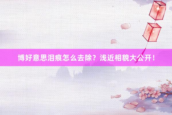 博好意思泪痕怎么去除？浅近相貌大公开！